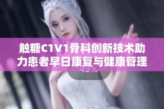 触糖C1V1骨科创新技术助力患者早日康复与健康管理
