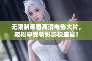 无限制观看高清电影大片，轻松享受精彩影视盛宴！