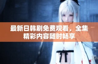 最新日韩剧免费观看，全集精彩内容随时畅享