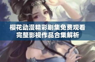樱花动漫精彩剧集免费观看完整影视作品合集解析