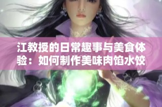 江教授的日常趣事与美食体验：如何制作美味肉馅水饺的全过程