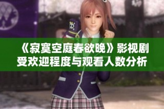 《寂寞空庭春欲晚》影视剧受欢迎程度与观看人数分析