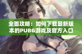 全面攻略：如何下载最新版本的PUBG游戏及官方入口分享