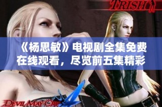《杨思敏》电视剧全集免费在线观看，尽览前五集精彩内容！