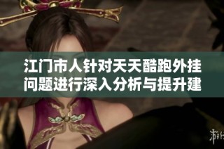 江门市人针对天天酷跑外挂问题进行深入分析与提升建议