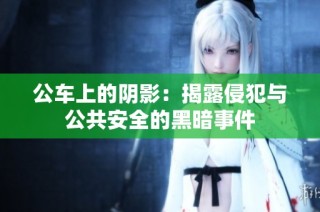 公车上的阴影：揭露侵犯与公共安全的黑暗事件
