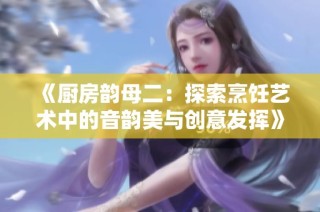 《厨房韵母二：探索烹饪艺术中的音韵美与创意发挥》