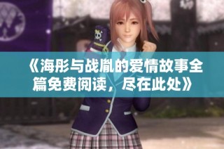 《海彤与战胤的爱情故事全篇免费阅读，尽在此处》
