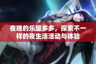 夜晚的乐趣多多，探索不一样的夜生活活动与体验