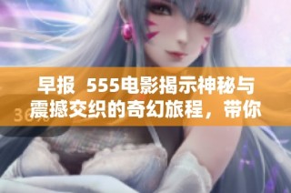 早报  555电影揭示神秘与震撼交织的奇幻旅程，带你探索未知的世界