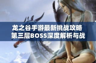 龙之谷手游最新挑战攻略 第三层BOSS深度解析与战斗技巧分享