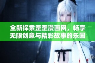 全新探索歪歪漫画网，畅享无限创意与精彩故事的乐园