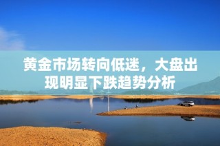 黄金市场转向低迷，大盘出现明显下跌趋势分析