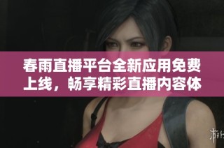 春雨直播平台全新应用免费上线，畅享精彩直播内容体验