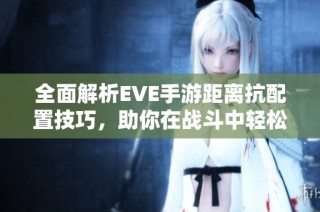 全面解析EVE手游距离抗配置技巧，助你在战斗中轻松提升策略与胜率！