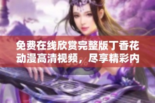 免费在线欣赏完整版丁香花动漫高清视频，尽享精彩内容与视觉盛宴