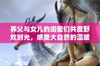 养父与女儿的闺蜜们共度野炊时光，感受大自然的温暖与快乐