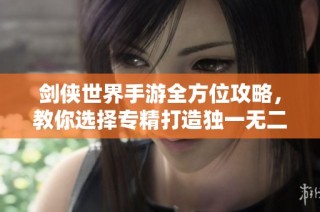 剑侠世界手游全方位攻略，教你选择专精打造独一无二的江湖传奇