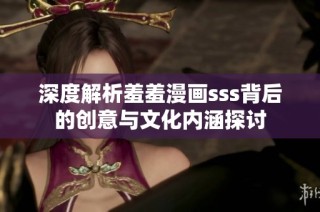 深度解析羞羞漫画sss背后的创意与文化内涵探讨
