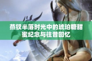 燕钗半落时光中的琥珀糖甜蜜纪念与往昔回忆