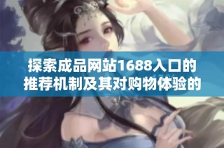 探索成品网站1688入口的推荐机制及其对购物体验的影响分析