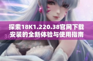 探索18K1.220.38官网下载安装的全新体验与使用指南