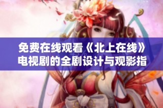 免费在线观看《北上在线》电视剧的全剧设计与观影指南