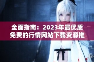 全面指南：2023年最优质免费的行情网站下载资源推荐