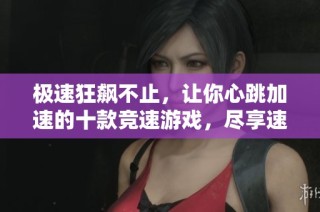 极速狂飙不止，让你心跳加速的十款竞速游戏，尽享速度与激情的快感