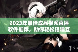 2023年最佳成品视频直播软件推荐，助你轻松搭建直播平台