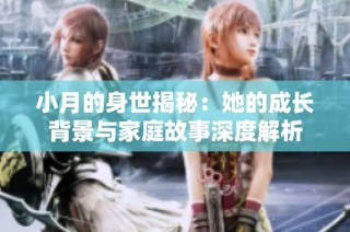 小月的身世揭秘：她的成长背景与家庭故事深度解析