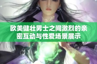 欧美健壮男士之间激烈的亲密互动与性爱场景展示