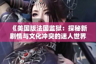 《美国版法国监狱：探秘新剧情与文化冲突的迷人世界》