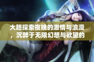大胆探索夜晚的激情与浪漫，沉醉于无限幻想与欲望的世界
