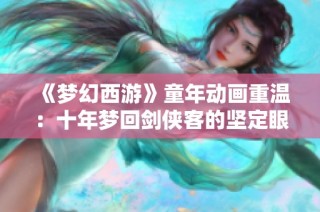 《梦幻西游》童年动画重温：十年梦回剑侠客的坚定眼神