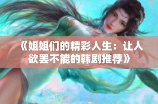 《姐姐们的精彩人生：让人欲罢不能的韩剧推荐》
