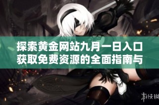 探索黄金网站九月一日入口获取免费资源的全面指南与详细介绍