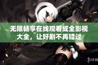 无限畅享在线观看成全影视大全，让好剧不再错过