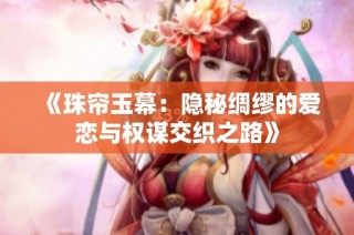 《珠帘玉幕：隐秘绸缪的爱恋与权谋交织之路》