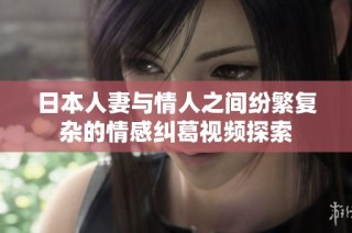 日本人妻与情人之间纷繁复杂的情感纠葛视频探索