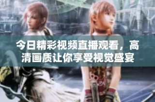 今日精彩视频直播观看，高清画质让你享受视觉盛宴
