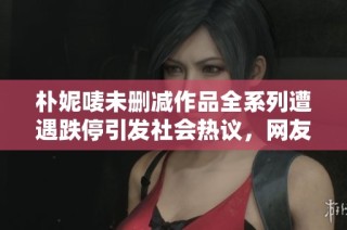 朴妮唛未删减作品全系列遭遇跌停引发社会热议，网友反响强烈