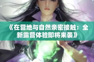 《在营地与自然亲密接触：全新露营体验即将来袭》