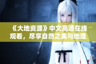 《大地资源》中文高清在线观看，尽享自然之美与地理奥秘