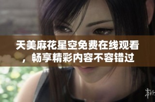 天美麻花星空免费在线观看，畅享精彩内容不容错过