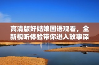 高清版好姑娘国语观看，全新视听体验带你进入故事深处