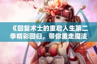 《回复术士的重启人生第二季精彩回归，带你重走魔法与冒险的旅程》