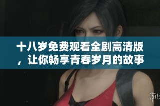 十八岁免费观看全剧高清版，让你畅享青春岁月的故事与情感