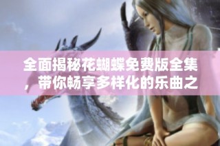 全面揭秘花蝴蝶免费版全集，带你畅享多样化的乐曲之旅