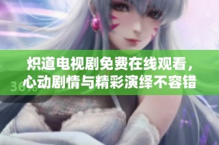 炽道电视剧免费在线观看，心动剧情与精彩演绎不容错过